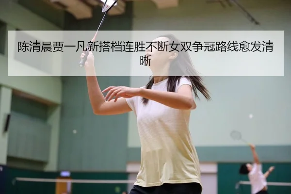 陈清晨贾一凡新搭档连胜不断女双争冠路线愈发清晰