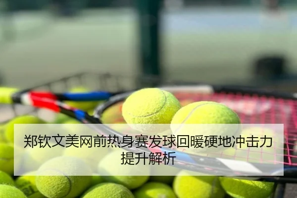 郑钦文美网前热身赛发球回暖硬地冲击力提升解析