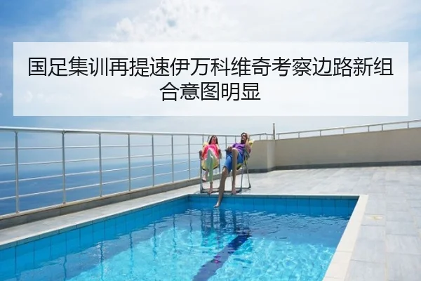 国足集训再提速伊万科维奇考察边路新组合意图明显