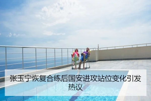 张玉宁恢复合练后国安进攻站位变化引发热议