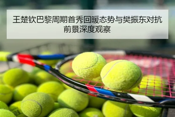 王楚钦巴黎周期首秀回暖态势与樊振东对抗前景深度观察