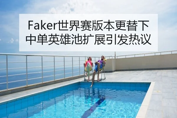 Faker世界赛版本更替下中单英雄池扩展引发热议