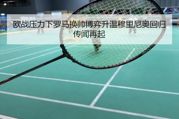 欧战压力下罗马换帅博弈升温穆里尼奥回归传闻再起