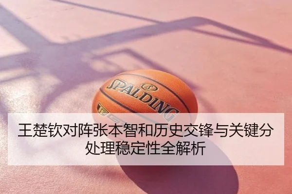 王楚钦对阵张本智和历史交锋与关键分处理稳定性全解析